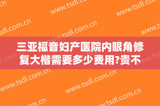 三亚福音妇产医院内眼角修复大楷需要多少费用?贵不贵?