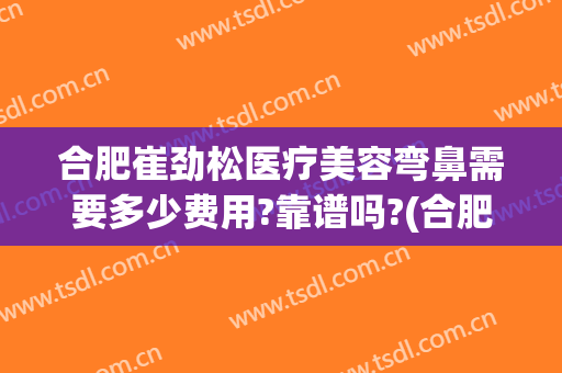 合肥崔劲松医疗美容弯鼻需要多少费用?靠谱吗?(合肥鼻子整形的价格)