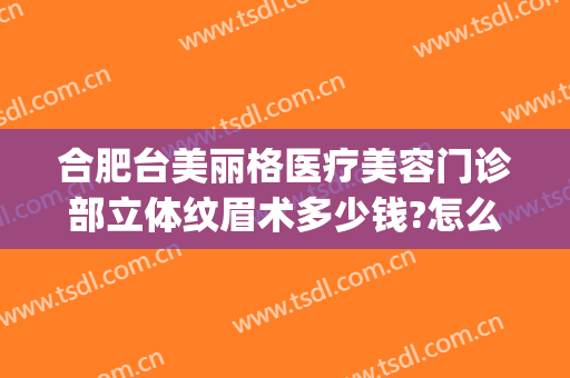 合肥台美丽格医疗美容门诊部立体纹眉术多少钱?怎么样?(合肥台美丽格整形医院电话)