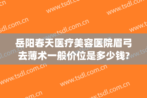 岳阳春天医疗美容医院眉弓去薄术一般价位是多少钱?怎么样?(眉弓去薄术价格)
