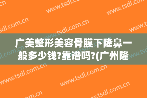 广美整形美容骨膜下隆鼻一般多少钱?靠谱吗?(广州隆鼻整形术多少钱)