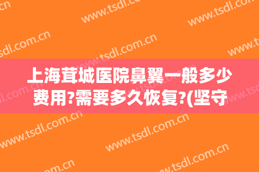 上海茸城医院鼻翼一般多少费用?需要多久恢复?(坚守在岗位上的英文)
