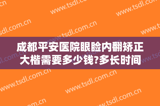 成都平安医院眼睑内翻矫正大楷需要多少钱?多长时间恢复?