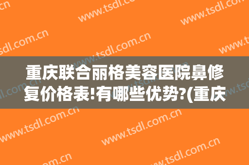 重庆联合丽格美容医院鼻修复价格表!有哪些优势?(重庆联合丽格医疗美容医院怎么样)