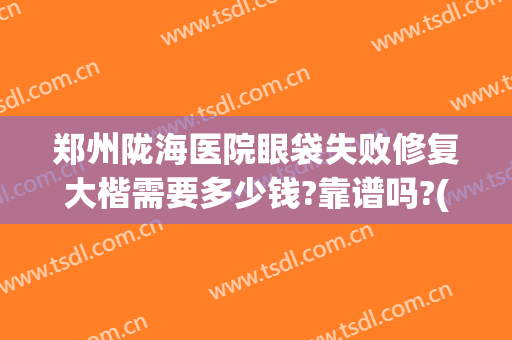 郑州陇海医院眼袋失败修复大楷需要多少钱?靠谱吗?(郑州哪家医院做眼袋效果好)