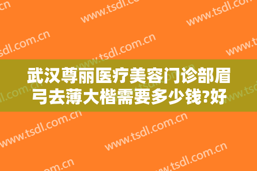 武汉尊丽医疗美容门诊部眉弓去薄大楷需要多少钱?好不好?