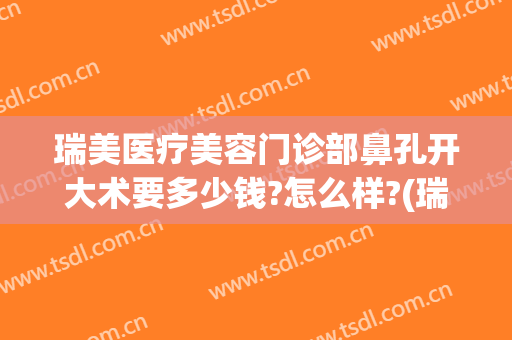 瑞美医疗美容门诊部鼻孔开大术要多少钱?怎么样?(瑞德美容整形医院电话)