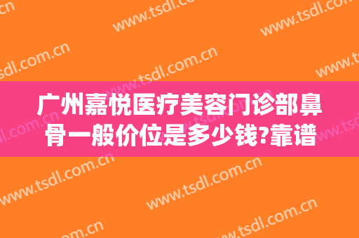 广州嘉悦医疗美容门诊部鼻骨一般价位是多少钱?靠谱吗?(上海市中英文核酸检测机构)