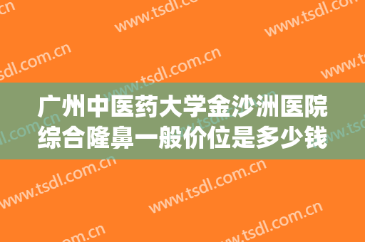 广州中医药大学金沙洲医院综合隆鼻一般价位是多少钱?怎么样?(广州中医药大学金沙洲医院整形)