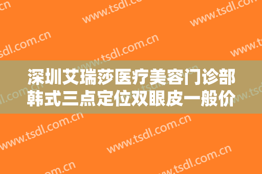 深圳艾瑞莎医疗美容门诊部韩式三点定位双眼皮一般价位是多少?靠谱吗?