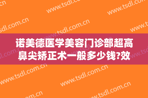 诺美德医学美容门诊部超高鼻尖矫正术一般多少钱?效果怎么样?(青岛诺美德医学美容口碑好吗)