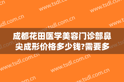 成都花田医学美容门诊部鼻尖成形价格多少钱?需要多久恢复?(成都花田整形)