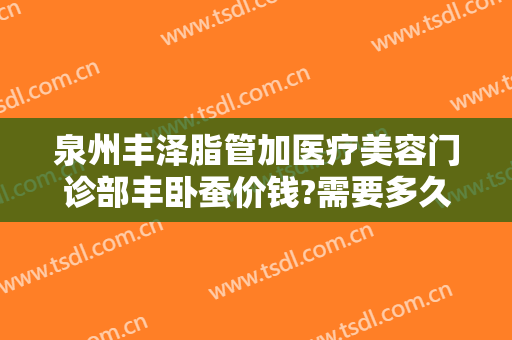 泉州丰泽脂管加医疗美容门诊部丰卧蚕价钱?需要多久恢复?