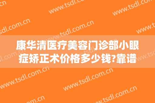 康华清医疗美容门诊部小眼症矫正术价格多少钱?靠谱吗?(矫正手术多少钱)