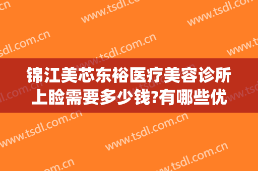 锦江美芯东裕医疗美容诊所上睑需要多少钱?有哪些优势?(成都锦江美芯东裕医疗美容诊所有限公司)