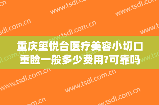 重庆玺悦台医疗美容小切口重睑一般多少费用?可靠吗?(重庆沙坪坝玺悦台医疗美容门诊部)