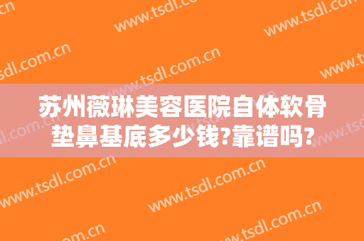 苏州薇琳美容医院自体软骨垫鼻基底多少钱?靠谱吗?
