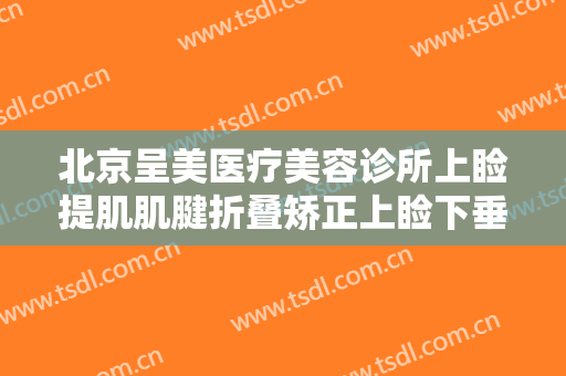 北京呈美医疗美容诊所上睑提肌肌腱折叠矫正上睑下垂价格多少钱?可靠吗?