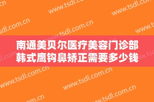 南通美贝尔医疗美容门诊部韩式鹰钩鼻矫正需要多少钱?需要多久恢复?