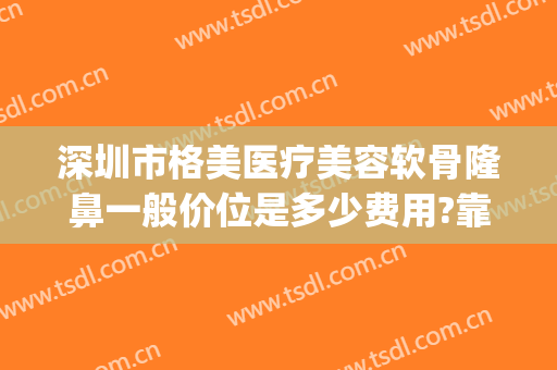 深圳市格美医疗美容软骨隆鼻一般价位是多少费用?靠谱吗?(做软骨隆鼻多少钱)