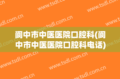 阆中市中医医院口腔科(阆中市中医医院口腔科电话)