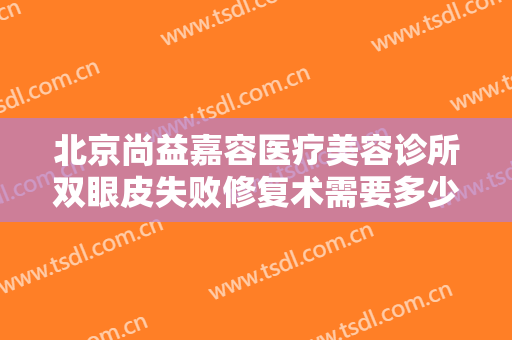 北京尚益嘉容医疗美容诊所双眼皮失败修复术需要多少钱?需要多久恢复?