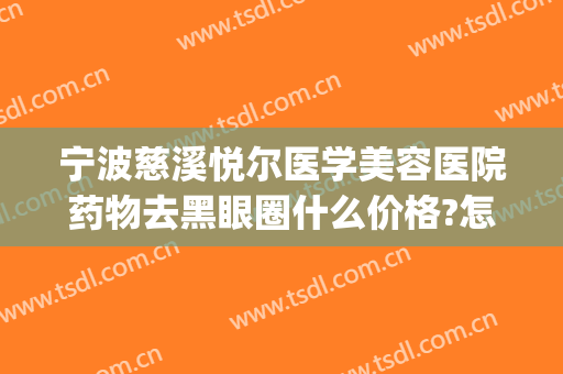 宁波慈溪悦尔医学美容医院药物去黑眼圈什么价格?怎么样?(慈溪悦尔医学美容医院有限公司)