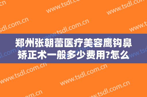 郑州张朝蕾医疗美容鹰钩鼻矫正术一般多少费用?怎么样?