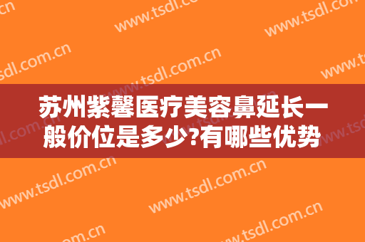苏州紫馨医疗美容鼻延长一般价位是多少?有哪些优势?