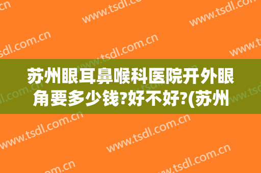 苏州眼耳鼻喉科医院开外眼角要多少钱?好不好?(苏州眼耳鼻喉科医院是私立医院吗)