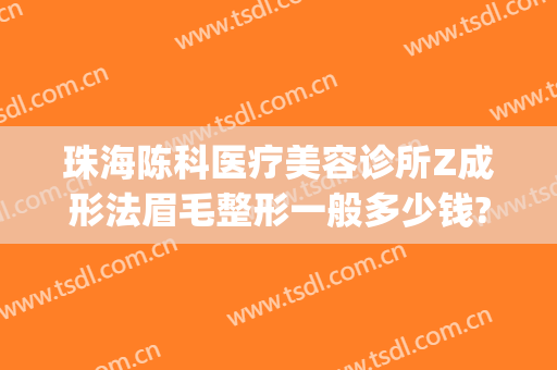 珠海陈科医疗美容诊所Z成形法眉毛整形一般多少钱?可靠吗?(珠海陈科整形医院)