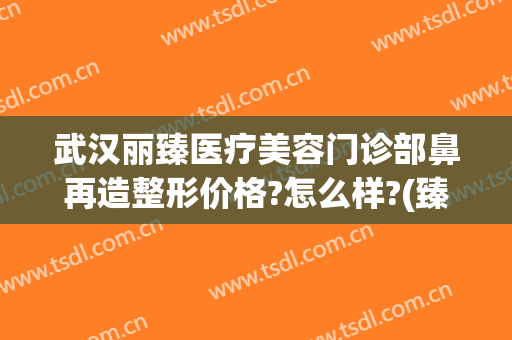 武汉丽臻医疗美容门诊部鼻再造整形价格?怎么样?(臻雅整形医院)