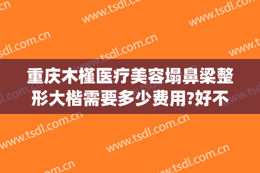重庆木槿医疗美容塌鼻梁整形大楷需要多少费用?好不好?(重庆整形鼻梁价格)