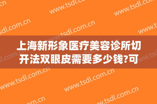 上海新形象医疗美容诊所切开法双眼皮需要多少钱?可靠吗?(上海镜面医疗美容医院做双眼皮怎么样)