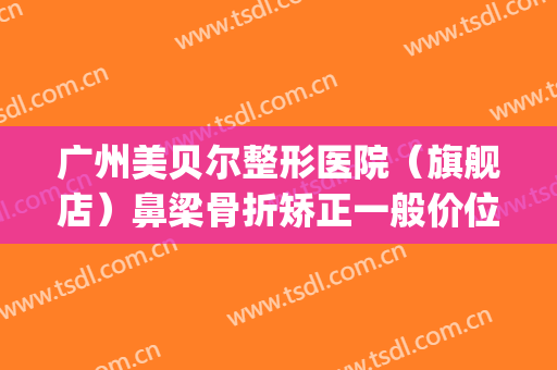 广州美贝尔整形医院（旗舰店）鼻梁骨折矫正一般价位是多少?贵不贵?(美贝尔整形整容医院)
