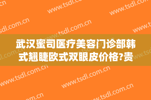 武汉蜜司医疗美容门诊部韩式翘睫欧式双眼皮价格?贵不贵?(武汉蜜司医疗美容怎么样)