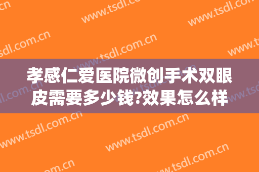孝感仁爱医院微创手术双眼皮需要多少钱?效果怎么样?(孝感仁爱医院做人流多少钱)