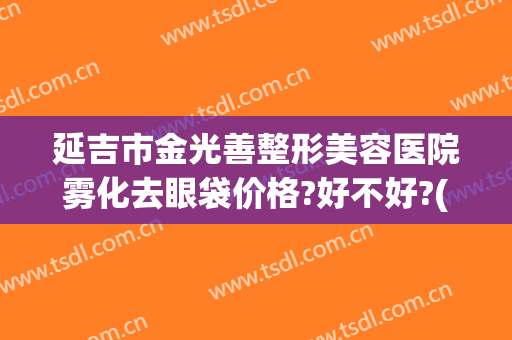延吉市金光善整形美容医院雾化去眼袋价格?好不好?(延吉眼袋手术哪家最好)