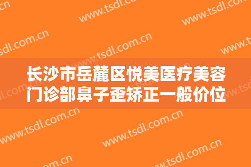 长沙市岳麓区悦美医疗美容门诊部鼻子歪矫正一般价位是多少?可靠吗?
