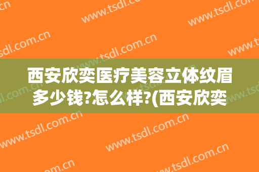 西安欣奕医疗美容立体纹眉多少钱?怎么样?(西安欣奕除疤电话)