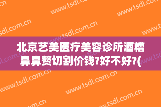 北京艺美医疗美容诊所酒糟鼻鼻赘切割价钱?好不好?(酒糟鼻鼻赘期激光手术)