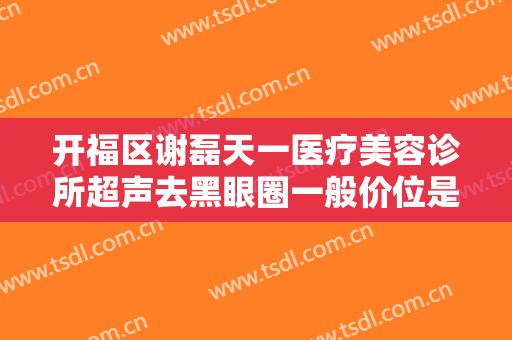 开福区谢磊天一医疗美容诊所超声去黑眼圈一般价位是多少?效果怎么样?