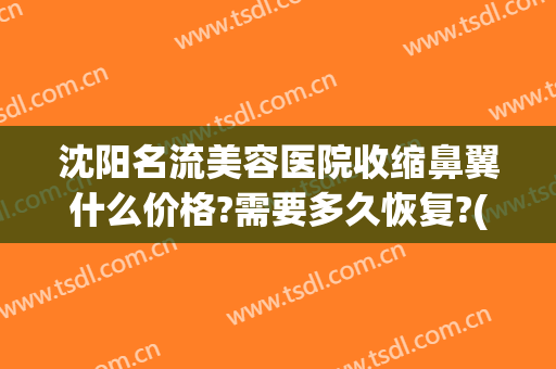 沈阳名流美容医院收缩鼻翼什么价格?需要多久恢复?(沈阳隆鼻价格)
