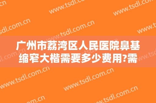 广州市荔湾区人民医院鼻基缩窄大楷需要多少费用?需要多久恢复?