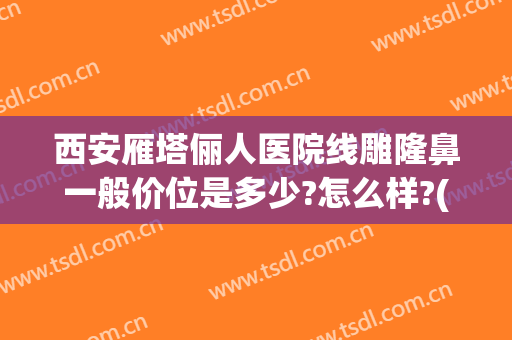 西安雁塔俪人医院线雕隆鼻一般价位是多少?怎么样?(西安俪人医院整形怎么样)