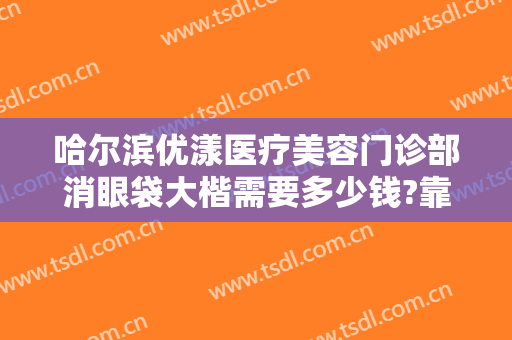 哈尔滨优漾医疗美容门诊部消眼袋大楷需要多少钱?靠谱吗?