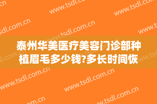 泰州华美医疗美容门诊部种植眉毛多少钱?多长时间恢复?(华美整形纹眉毛需要多少钱)