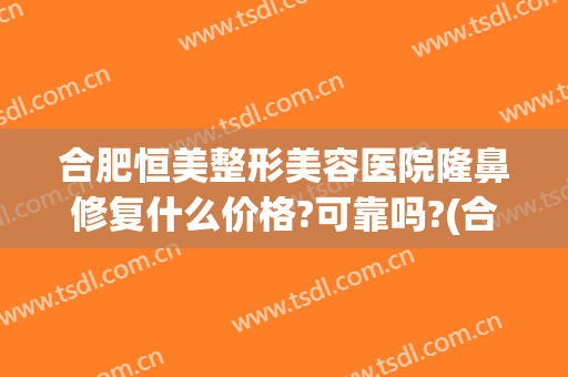 合肥恒美整形美容医院隆鼻修复什么价格?可靠吗?(合肥恒美整形医院简介)