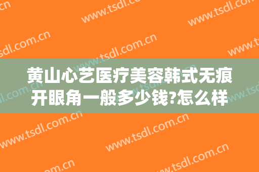 黄山心艺医疗美容韩式无痕开眼角一般多少钱?怎么样?(黄山心艺整形医院官网)