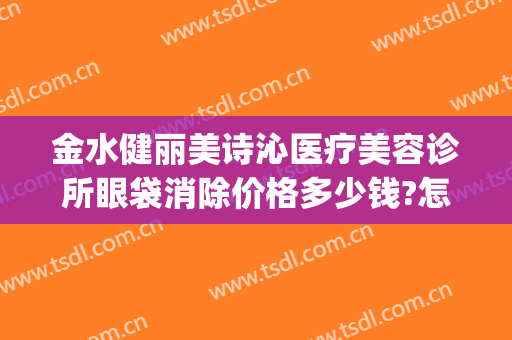 金水健丽美诗沁医疗美容诊所眼袋消除价格多少钱?怎么样?(美诗沁医院去眼袋怎么样)